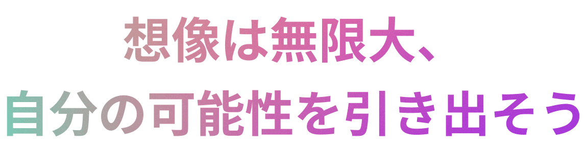想像は無限大、
自分の可能性を引き出そう